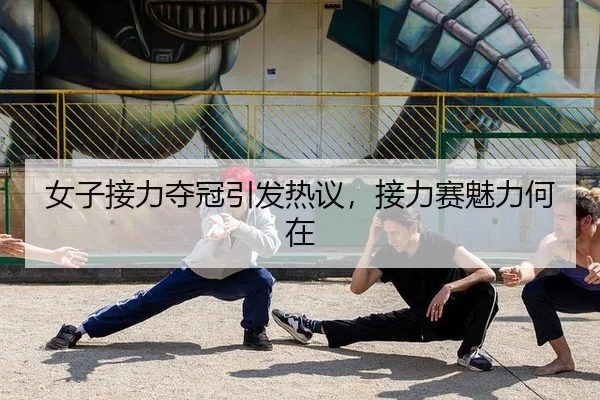 女子接力夺冠引发热议，接力赛魅力何在