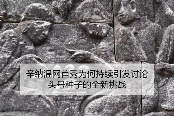 辛纳温网首秀为何持续引发讨论 头号种子的全新挑战
